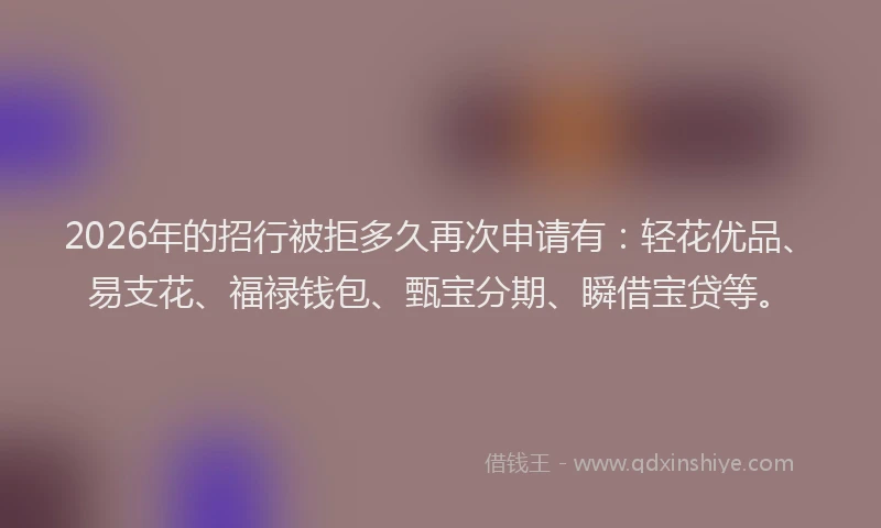 2026年的招行被拒多久再次申请有：轻花优品、易支花、福禄钱包、甄宝分期、瞬借宝贷等。