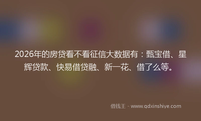 2026年的房贷看不看征信大数据有：甄宝借、星辉贷款、快易借贷融、新一花、借了么等。