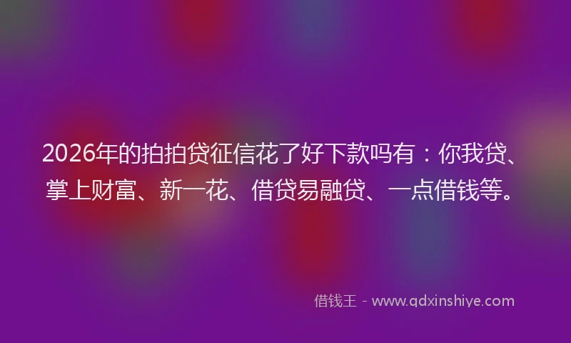2026年的拍拍贷征信花了好下款吗有：你我贷、掌上财富、新一花、借贷易融贷、一点借钱等。