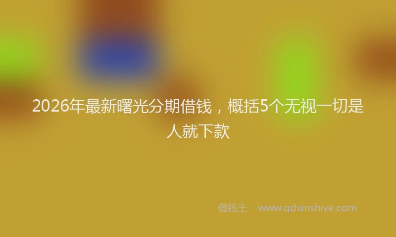 2026年最新曙光分期借钱，概括5个无视一切是人就下款