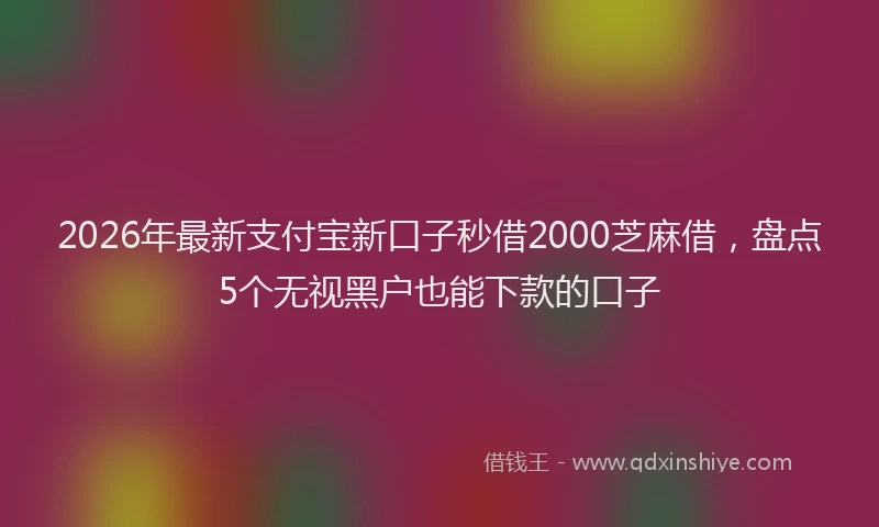 2026年最新支付宝新口子秒借2000芝麻借，盘点5个无视黑户也能下款的口子