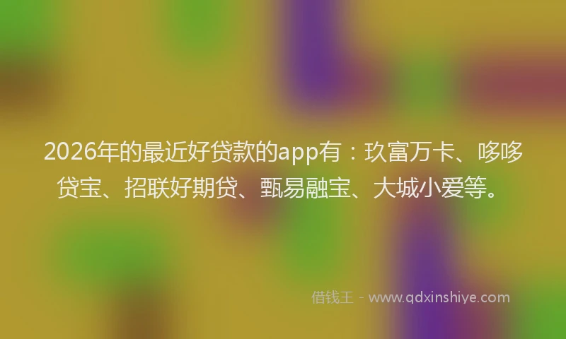 2026年的最近好贷款的app有：玖富万卡、哆哆贷宝、招联好期贷、甄易融宝、大城小爱等。