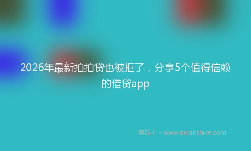 2026年最新拍拍贷也被拒了，分享5个值得信赖的借贷app