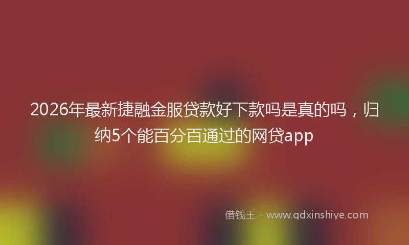 2026年最新捷融金服贷款好下款吗是真的吗，归纳5个能百分百通过的网贷app
