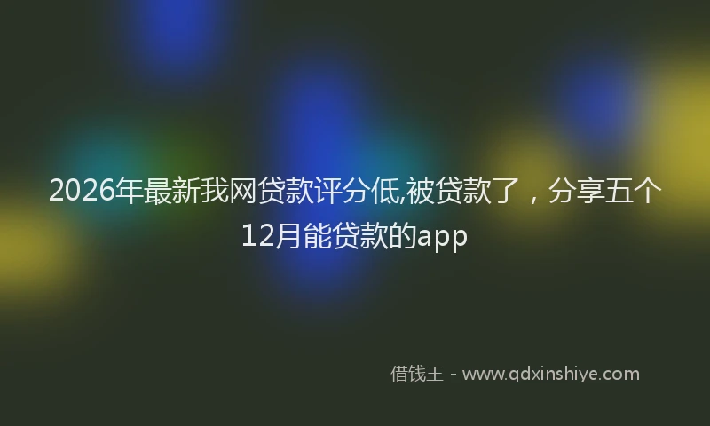 2026年最新我网贷款评分低,被贷款了，分享五个12月能贷款的app