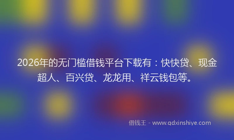 2026年的无门槛借钱平台下载有：快快贷、现金超人、百兴贷、龙龙用、祥云钱包等。