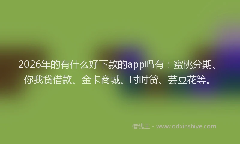 2026年的有什么好下款的app吗有：蜜桃分期、你我贷借款、金卡商城、时时贷、芸豆花等。