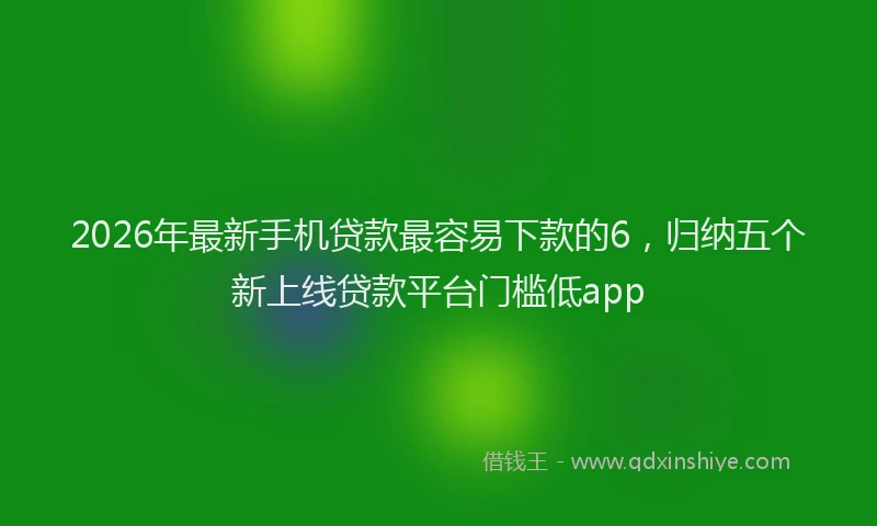 2026年最新手机贷款最容易下款的6，归纳五个新上线贷款平台门槛低app