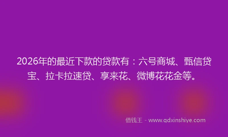 2026年的最近下款的贷款有：六号商城、甄信贷宝、拉卡拉速贷、享来花、微博花花金等。