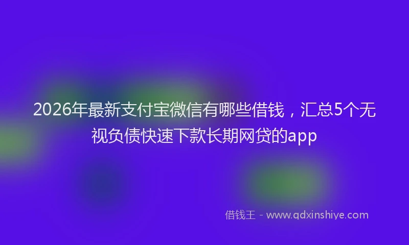 2026年最新支付宝微信有哪些借钱，汇总5个无视负债快速下款长期网贷的app