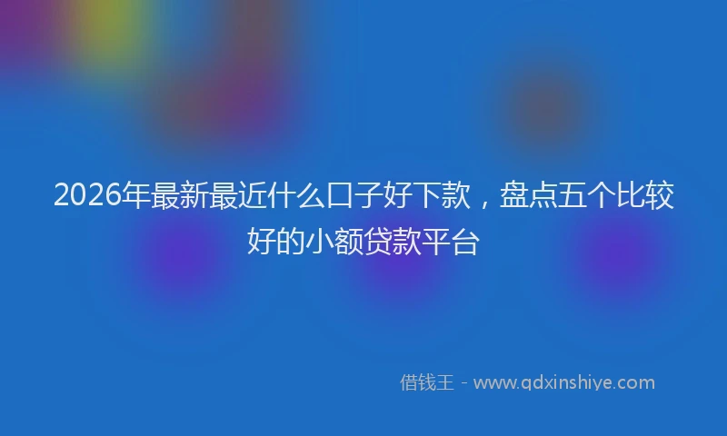 2026年最新最近什么口子好下款，盘点五个比较好的小额贷款平台