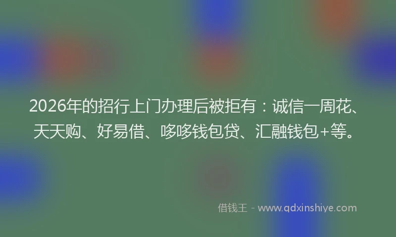 2026年的招行上门办理后被拒有：诚信一周花、天天购、好易借、哆哆钱包贷、汇融钱包+等。