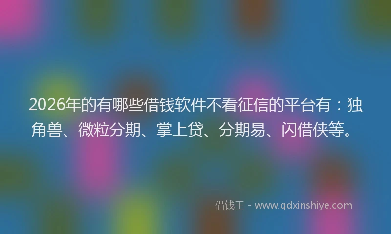 2026年的有哪些借钱软件不看征信的平台有：独角兽、微粒分期、掌上贷、分期易、闪借侠等。