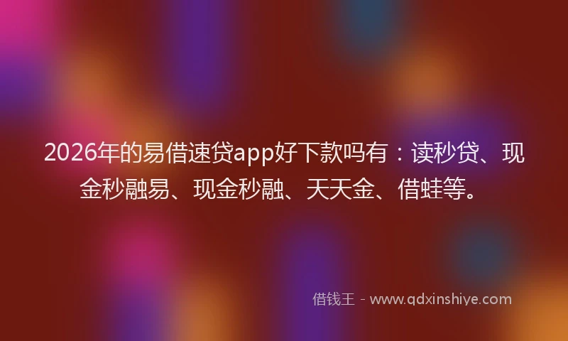 2026年的易借速贷app好下款吗有：读秒贷、现金秒融易、现金秒融、天天金、借蛙等。