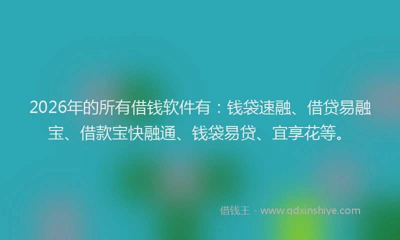 2026年的所有借钱软件有：钱袋速融、借贷易融宝、借款宝快融通、钱袋易贷、宜享花等。