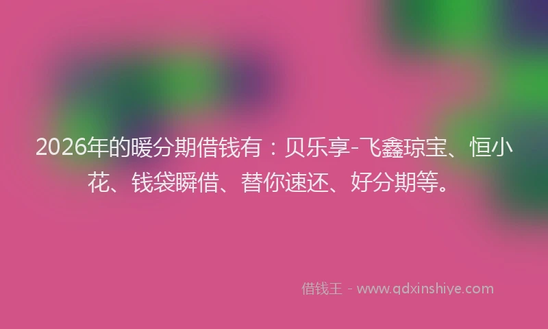 2026年的暖分期借钱有：贝乐享-飞鑫琼宝、恒小花、钱袋瞬借、替你速还、好分期等。