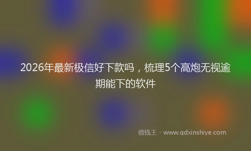 2026年最新极信好下款吗，梳理5个高炮无视逾期能下的软件