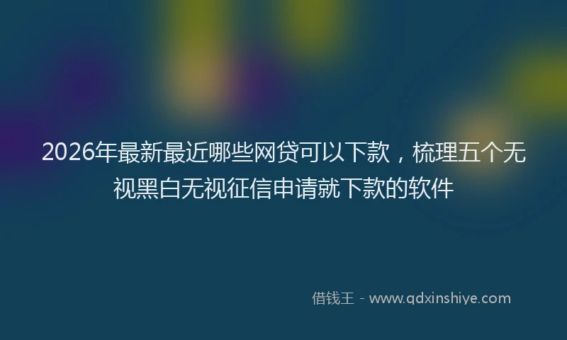 2026年最新最近哪些网贷可以下款，梳理五个无视黑白无视征信申请就下款的软件