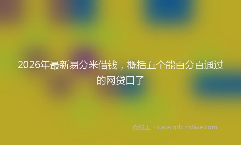 2026年最新易分米借钱，概括五个能百分百通过的网贷口子