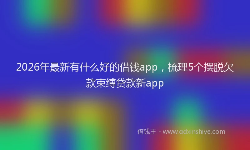 2026年最新有什么好的借钱app，梳理5个摆脱欠款束缚贷款新app