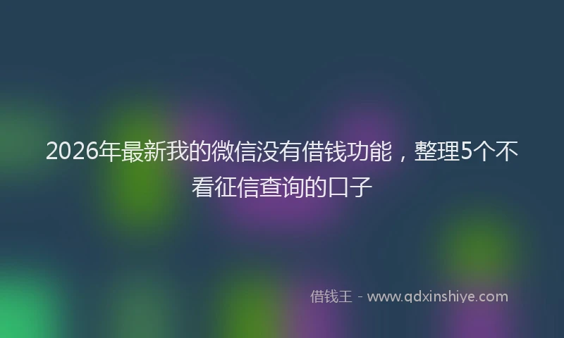 2026年最新我的微信没有借钱功能，整理5个不看征信查询的口子