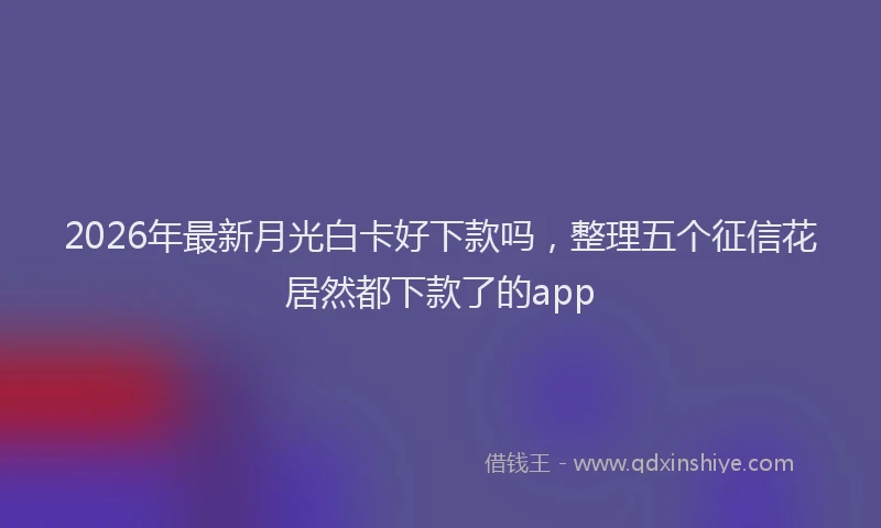 2026年最新月光白卡好下款吗，整理五个征信花居然都下款了的app
