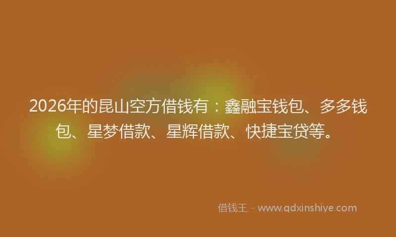 2026年的昆山空方借钱有：鑫融宝钱包、多多钱包、星梦借款、星辉借款、快捷宝贷等。