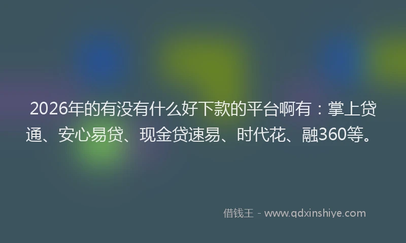 2026年的有没有什么好下款的平台啊有：掌上贷通、安心易贷、现金贷速易、时代花、融360等。
