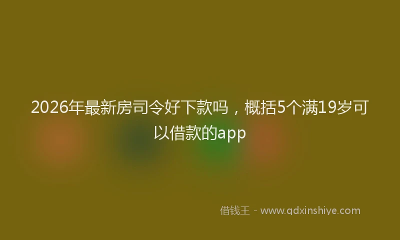 2026年最新房司令好下款吗，概括5个满19岁可以借款的app