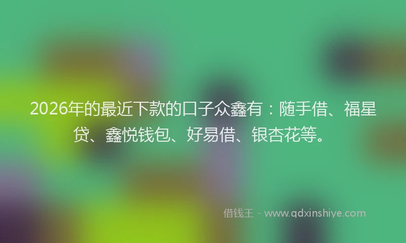 2026年的最近下款的口子众鑫有：随手借、福星贷、鑫悦钱包、好易借、银杏花等。