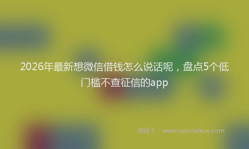 2026年最新想微信借钱怎么说话呢，盘点5个低门槛不查征信的app
