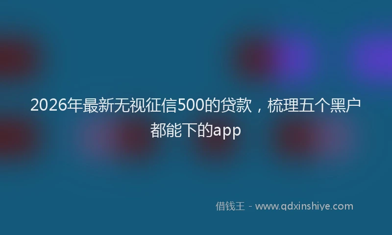 2026年最新无视征信500的贷款，梳理五个黑户都能下的app