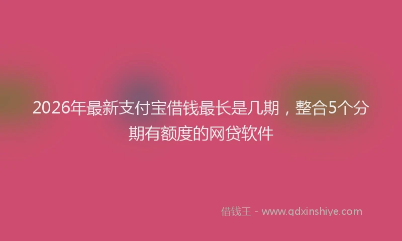 2026年最新支付宝借钱最长是几期，整合5个分期有额度的网贷软件