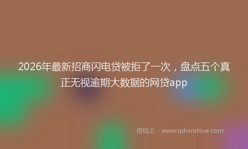 2026年最新招商闪电贷被拒了一次，盘点五个真正无视逾期大数据的网贷app