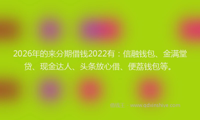 2026年的来分期借钱2022有：信融钱包、金满堂贷、现金达人、头条放心借、便荔钱包等。