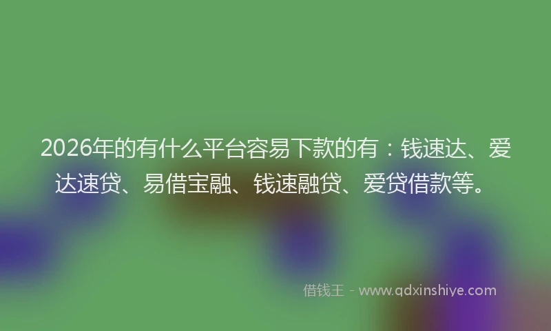 2026年的有什么平台容易下款的有：钱速达、爱达速贷、易借宝融、钱速融贷、爱贷借款等。