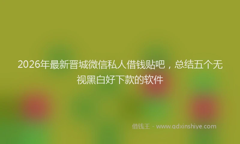 2026年最新晋城微信私人借钱贴吧，总结五个无视黑白好下款的软件