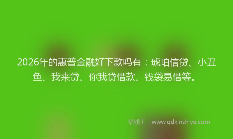 2026年的惠普金融好下款吗有：琥珀信贷、小丑鱼、我来贷、你我贷借款、钱袋易借等。