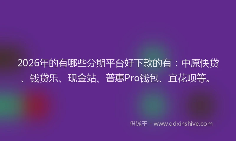 2026年的有哪些分期平台好下款的有：中原快贷、钱贷乐、现金站、普惠Pro钱包、宜花呗等。