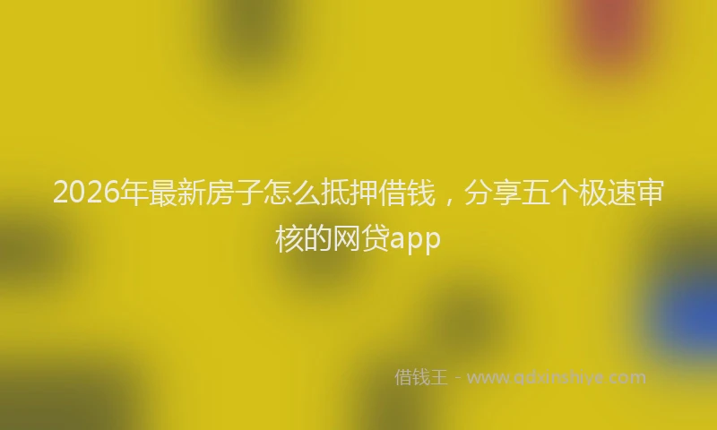 2026年最新房子怎么抵押借钱，分享五个极速审核的网贷app