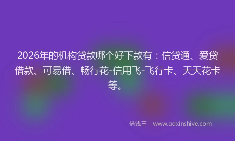 2026年的机构贷款哪个好下款有：信贷通、爱贷借款、可易借、畅行花-信用飞-飞行卡、天天花卡等。