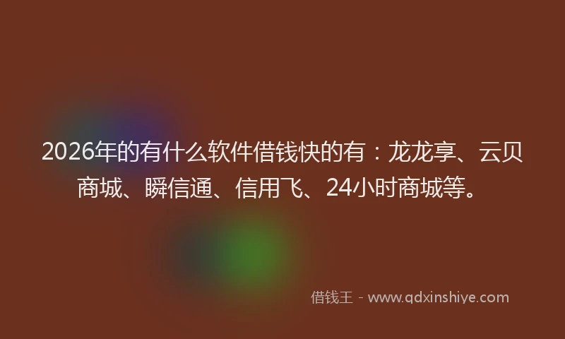 2026年的有什么软件借钱快的有：龙龙享、云贝商城、瞬信通、信用飞、24小时商城等。