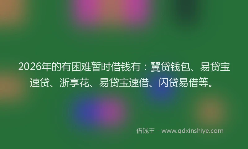 2026年的有困难暂时借钱有：翼贷钱包、易贷宝速贷、浙享花、易贷宝速借、闪贷易借等。