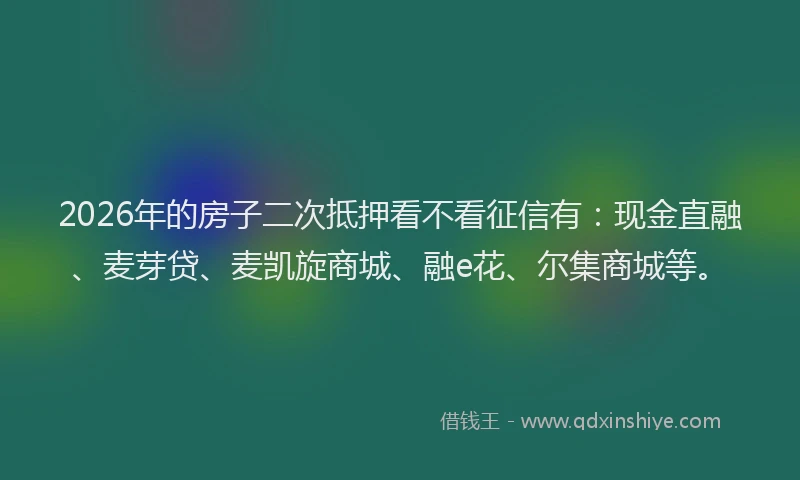 2026年的房子二次抵押看不看征信有：现金直融、麦芽贷、麦凯旋商城、融e花、尔集商城等。
