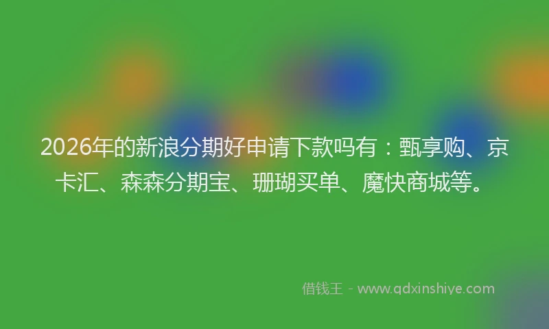 2026年的新浪分期好申请下款吗有：甄享购、京卡汇、森森分期宝、珊瑚买单、魔快商城等。