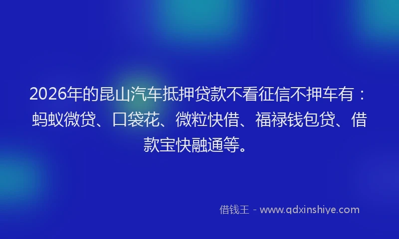 2026年的昆山汽车抵押贷款不看征信不押车有：蚂蚁微贷、口袋花、微粒快借、福禄钱包贷、借款宝快融通等。
