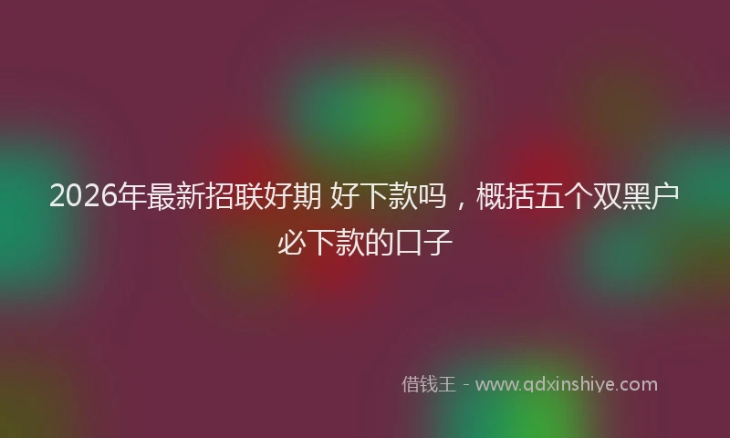 2026年最新招联好期 好下款吗，概括五个双黑户必下款的口子