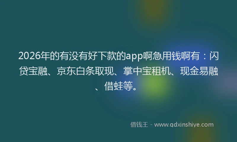 2026年的有没有好下款的app啊急用钱啊有：闪贷宝融、京东白条取现、掌中宝租机、现金易融、借蛙等。