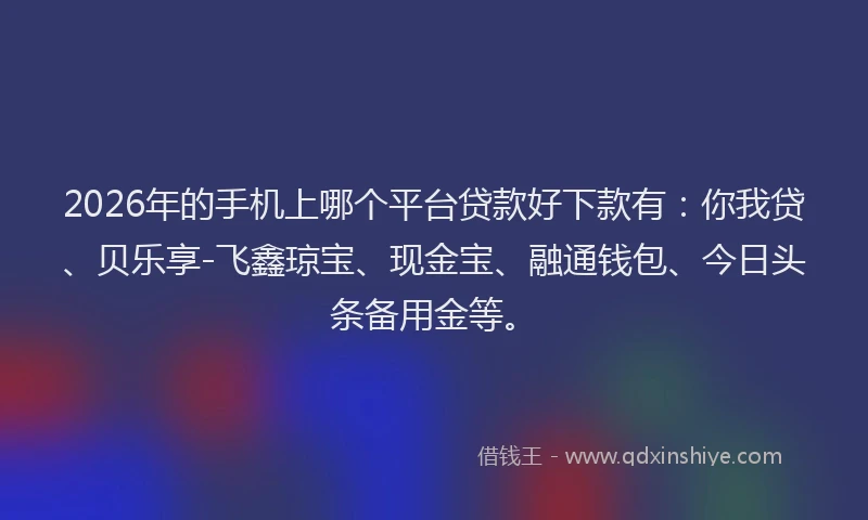 2026年的手机上哪个平台贷款好下款有：你我贷、贝乐享-飞鑫琼宝、现金宝、融通钱包、今日头条备用金等。
