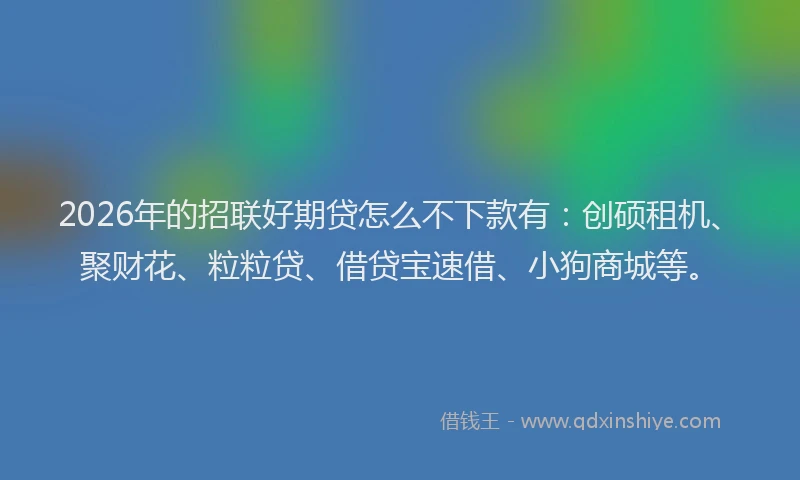 2026年的招联好期贷怎么不下款有：创硕租机、聚财花、粒粒贷、借贷宝速借、小狗商城等。